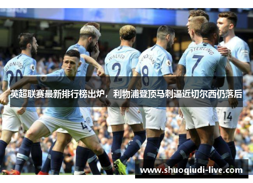 英超联赛最新排行榜出炉，利物浦登顶马刺逼近切尔西仍落后